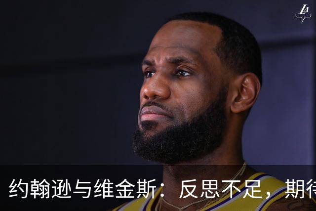 约翰逊与维金斯：反思不足，期待在下场击败火箭