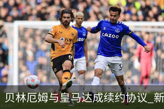 贝林厄姆与皇马达成续约协议 新合约至2031年
